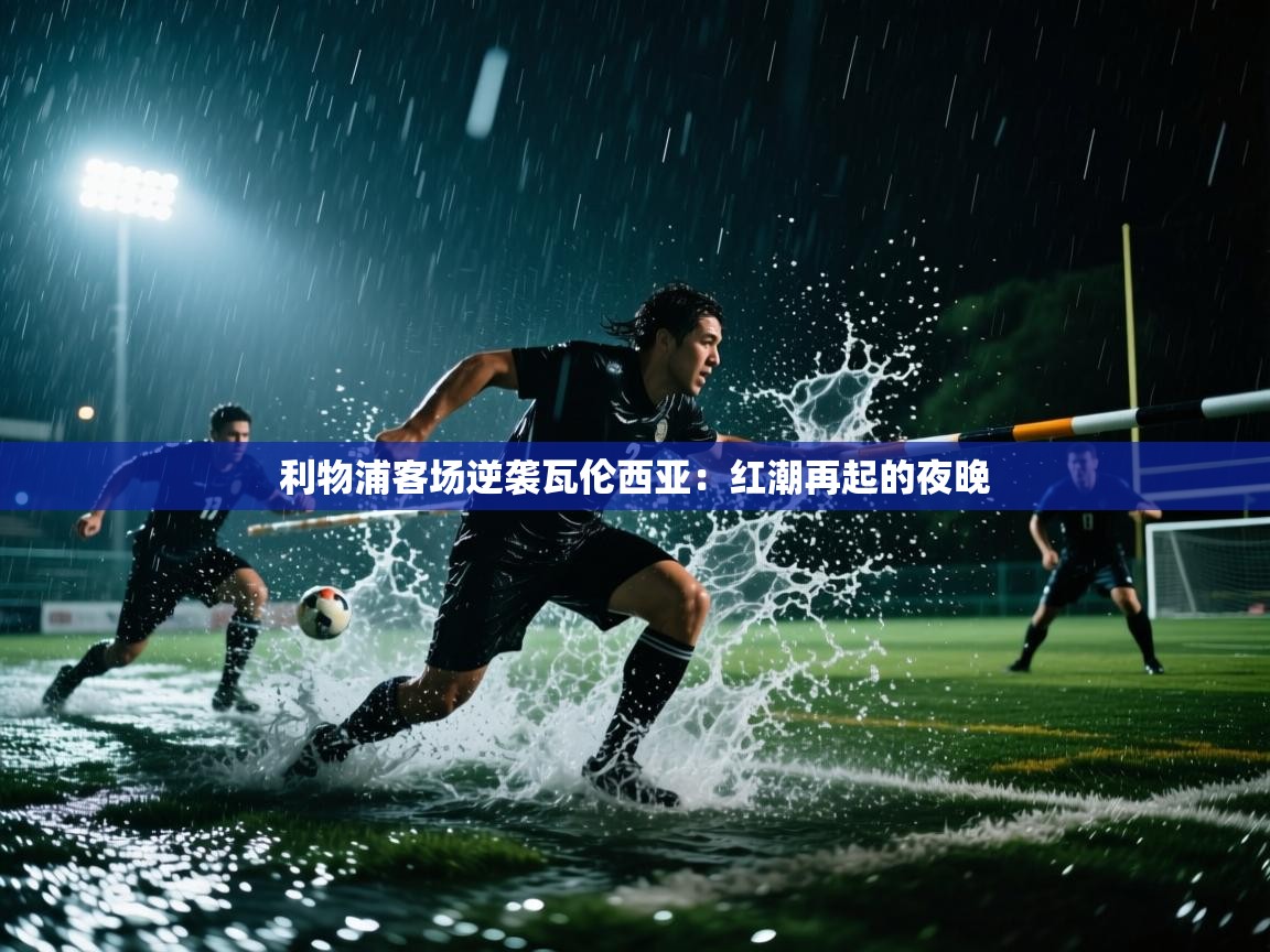 利物浦客场逆袭瓦伦西亚：红潮再起的夜晚  第2张